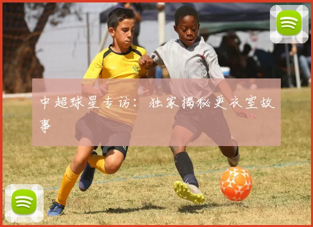 中超球星专访：独家揭秘更衣室故事