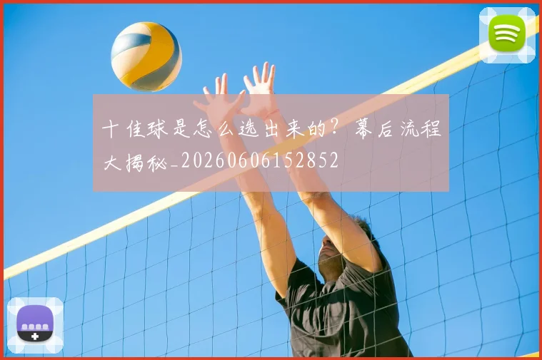十佳球是怎么选出来的?幕后流程大揭秘_20260606152852