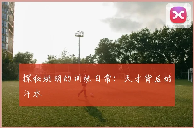 探秘姚明的训练日常：天才背后的汗水