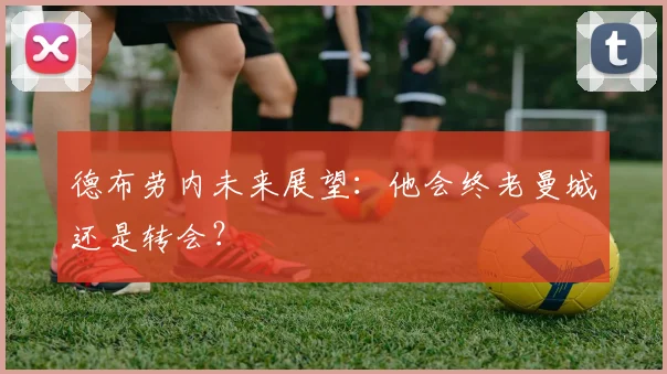 德布劳内未来展望:他会终老曼城还是转会?