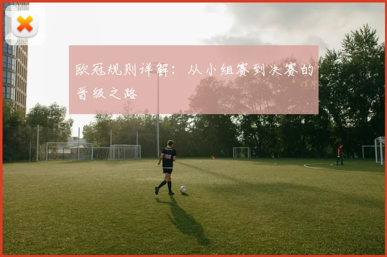 欧冠规则详解：从小组赛到决赛的晋级之路