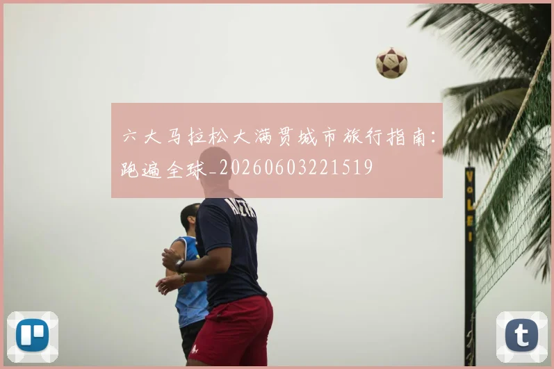 六大马拉松大满贯城市旅行指南：跑遍全球_20260603221519