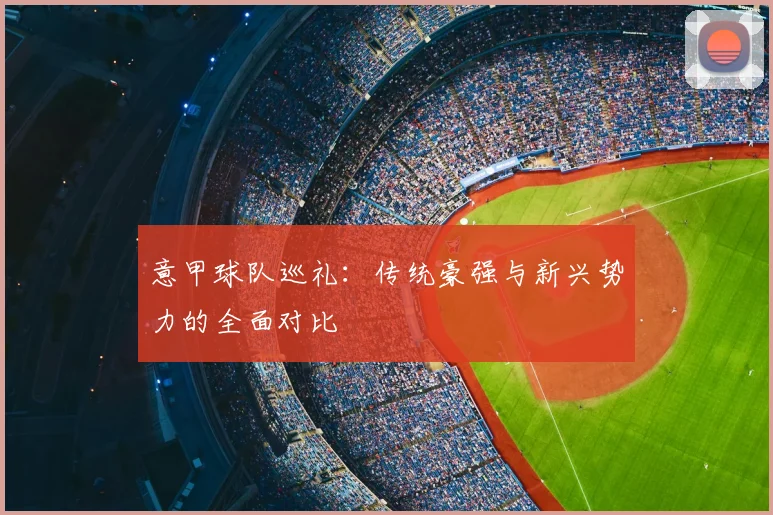 意甲球队巡礼：传统豪强与新兴势力的全面对比