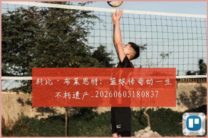 科比·布莱恩特：篮球传奇的一生与不朽遗产_20260603180837