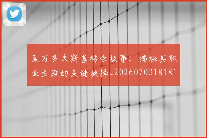 莱万多夫斯基转会故事：揭秘其职业生涯的关键抉择_20260703181811