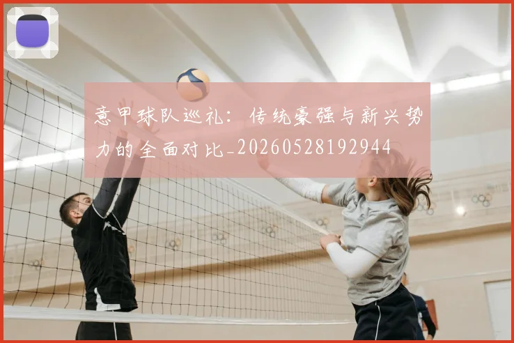 意甲球队巡礼:传统豪强与新兴势力的全面对比_20260528192944