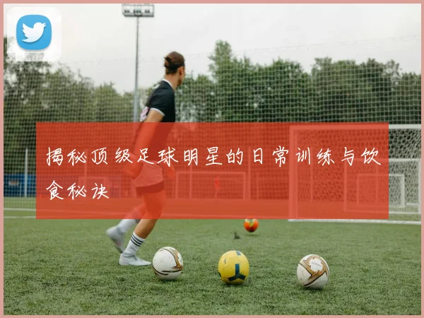 揭秘顶级足球明星的日常训练与饮食秘诀