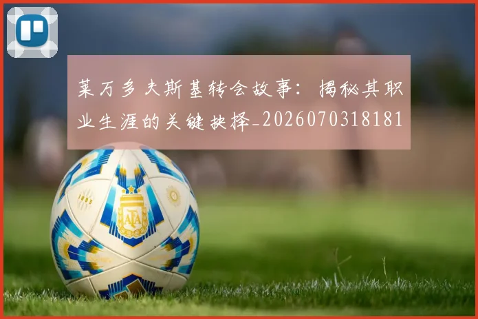 莱万多夫斯基转会故事:揭秘其职业生涯的关键抉择_20260703181811