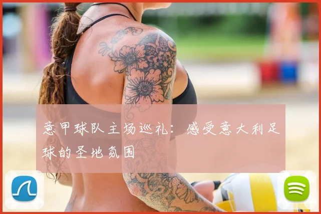 意甲球队主场巡礼:感受意大利足球的圣地氛围