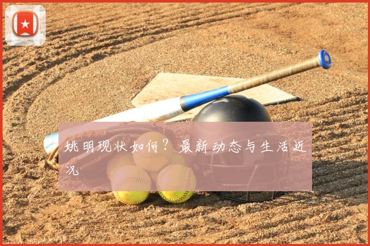 姚明现状如何？最新动态与生活近况