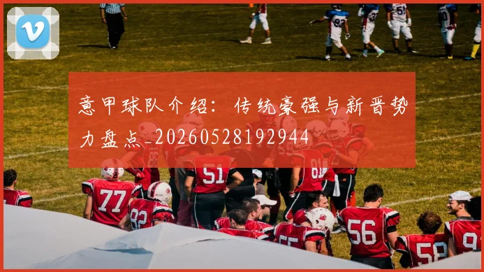 意甲球队介绍:传统豪强与新晋势力盘点_20260528192944