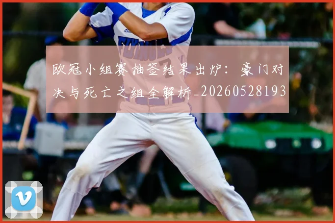 欧冠小组赛抽签结果出炉：豪门对决与死亡之组全解析_20260528193321