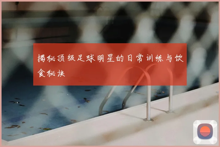 揭秘顶级足球明星的日常训练与饮食秘诀